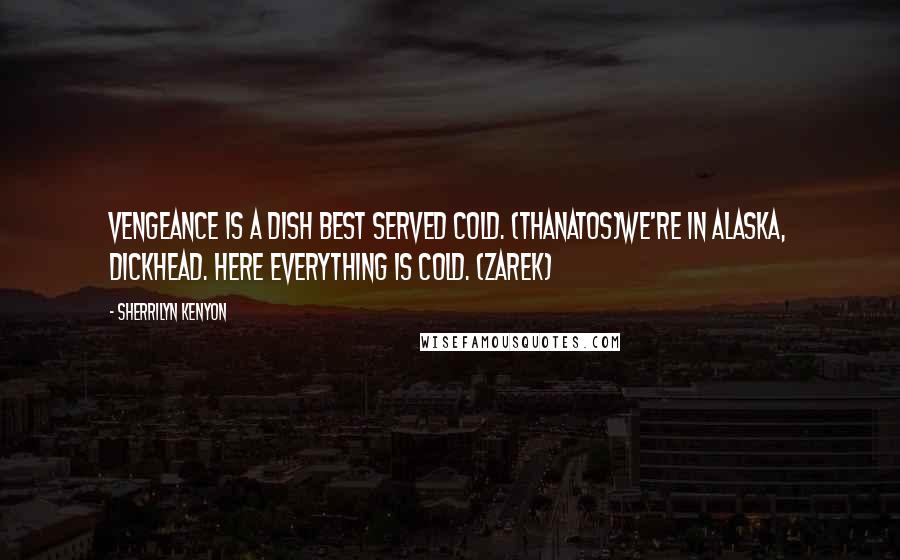 Sherrilyn Kenyon Quotes: Vengeance is a dish best served cold. (Thanatos)We're in Alaska, dickhead. Here everything is cold. (Zarek)