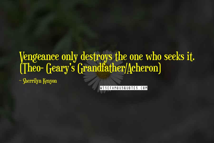 Sherrilyn Kenyon Quotes: Vengeance only destroys the one who seeks it. (Theo- Geary's Grandfather/Acheron)