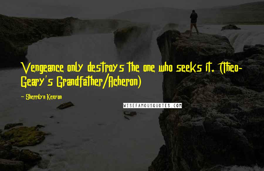 Sherrilyn Kenyon Quotes: Vengeance only destroys the one who seeks it. (Theo- Geary's Grandfather/Acheron)