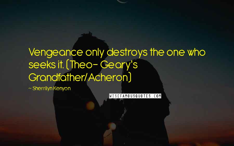 Sherrilyn Kenyon Quotes: Vengeance only destroys the one who seeks it. (Theo- Geary's Grandfather/Acheron)