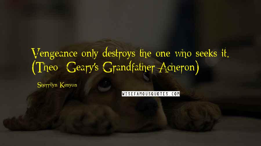 Sherrilyn Kenyon Quotes: Vengeance only destroys the one who seeks it. (Theo- Geary's Grandfather/Acheron)
