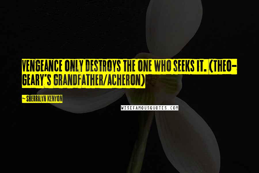 Sherrilyn Kenyon Quotes: Vengeance only destroys the one who seeks it. (Theo- Geary's Grandfather/Acheron)