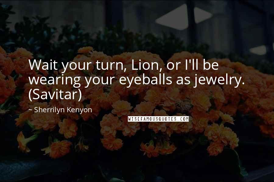Sherrilyn Kenyon Quotes: Wait your turn, Lion, or I'll be wearing your eyeballs as jewelry. (Savitar)