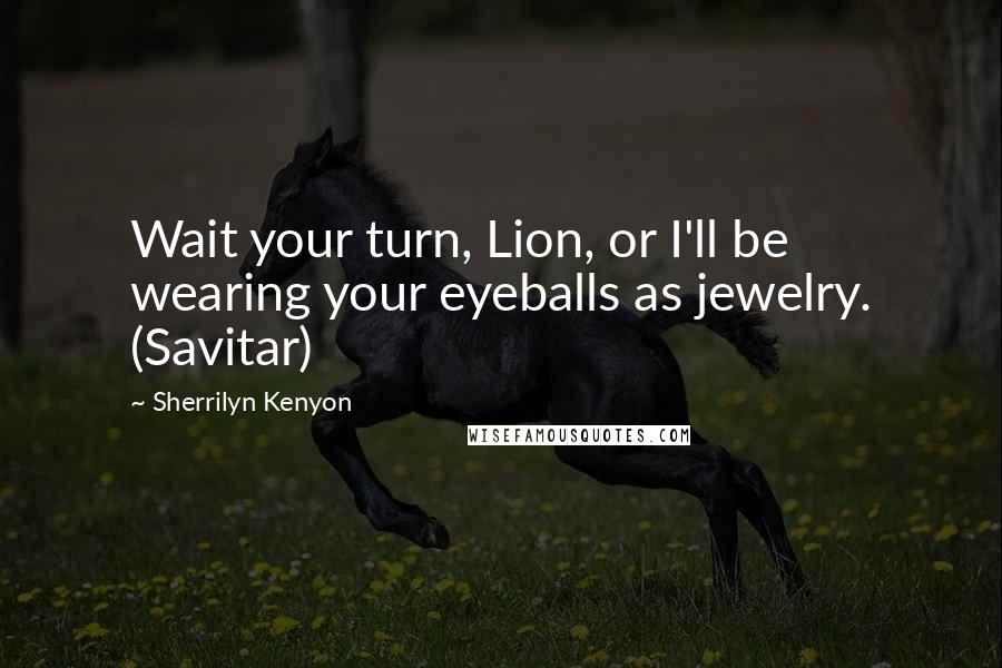Sherrilyn Kenyon Quotes: Wait your turn, Lion, or I'll be wearing your eyeballs as jewelry. (Savitar)