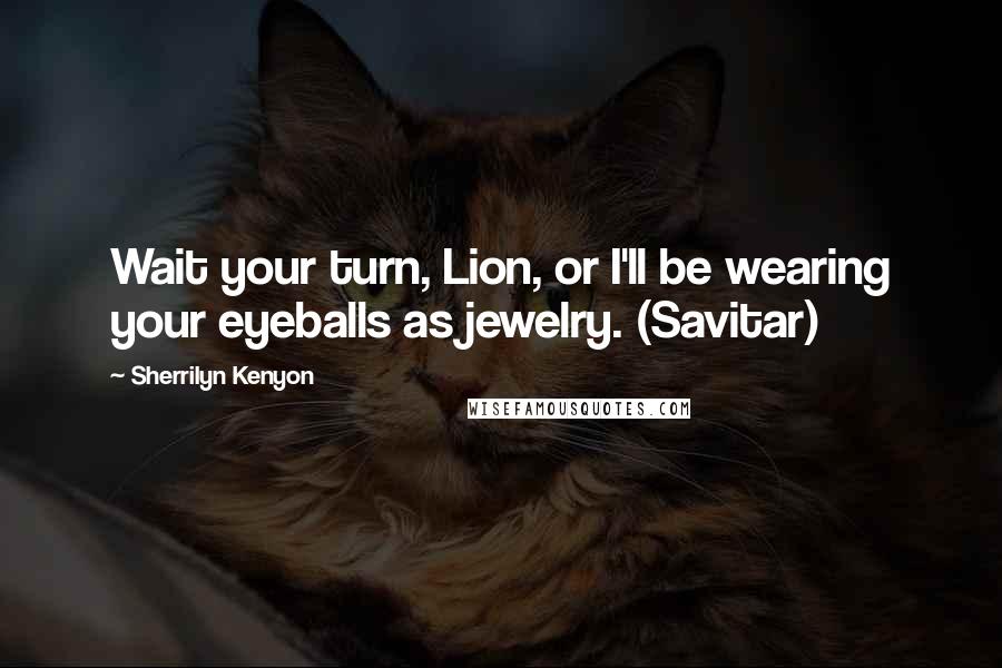 Sherrilyn Kenyon Quotes: Wait your turn, Lion, or I'll be wearing your eyeballs as jewelry. (Savitar)