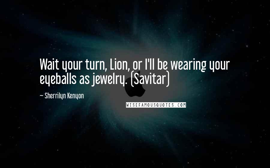 Sherrilyn Kenyon Quotes: Wait your turn, Lion, or I'll be wearing your eyeballs as jewelry. (Savitar)