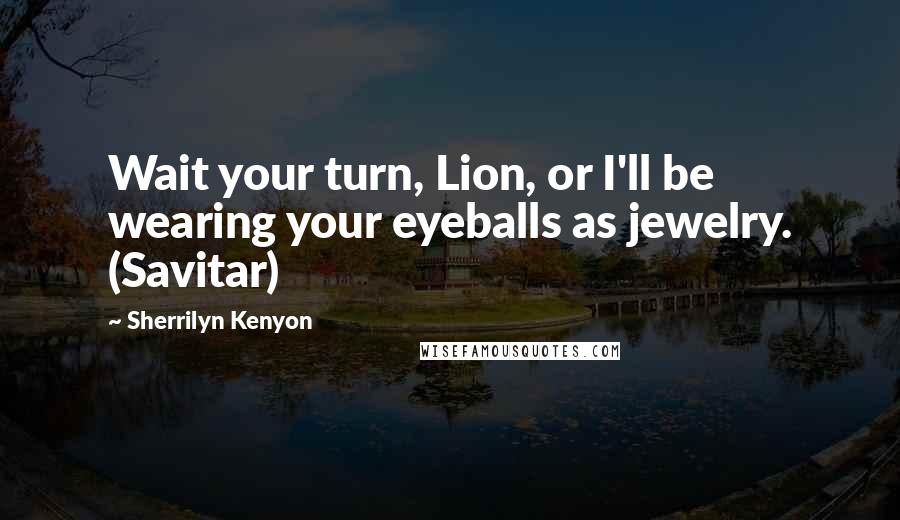 Sherrilyn Kenyon Quotes: Wait your turn, Lion, or I'll be wearing your eyeballs as jewelry. (Savitar)