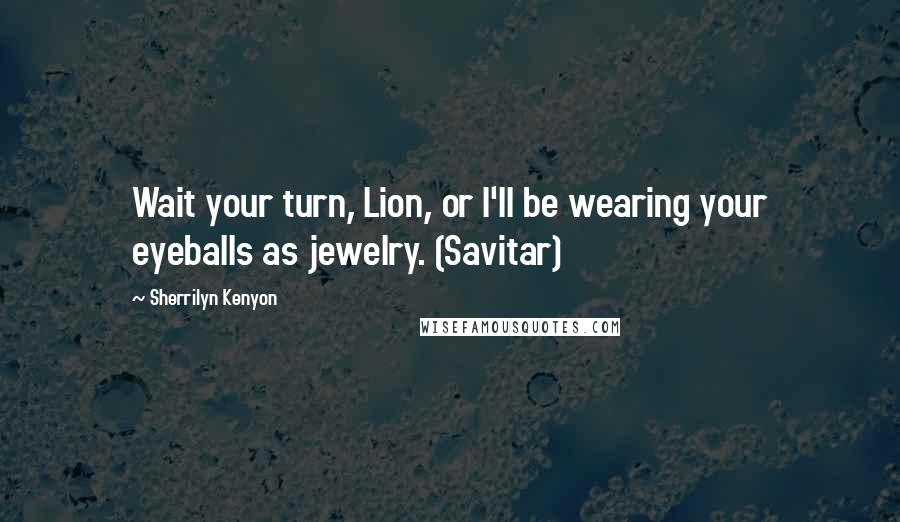 Sherrilyn Kenyon Quotes: Wait your turn, Lion, or I'll be wearing your eyeballs as jewelry. (Savitar)