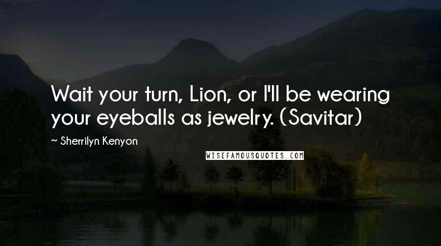 Sherrilyn Kenyon Quotes: Wait your turn, Lion, or I'll be wearing your eyeballs as jewelry. (Savitar)