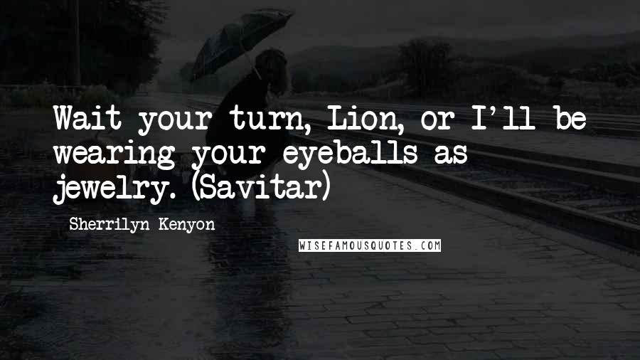 Sherrilyn Kenyon Quotes: Wait your turn, Lion, or I'll be wearing your eyeballs as jewelry. (Savitar)