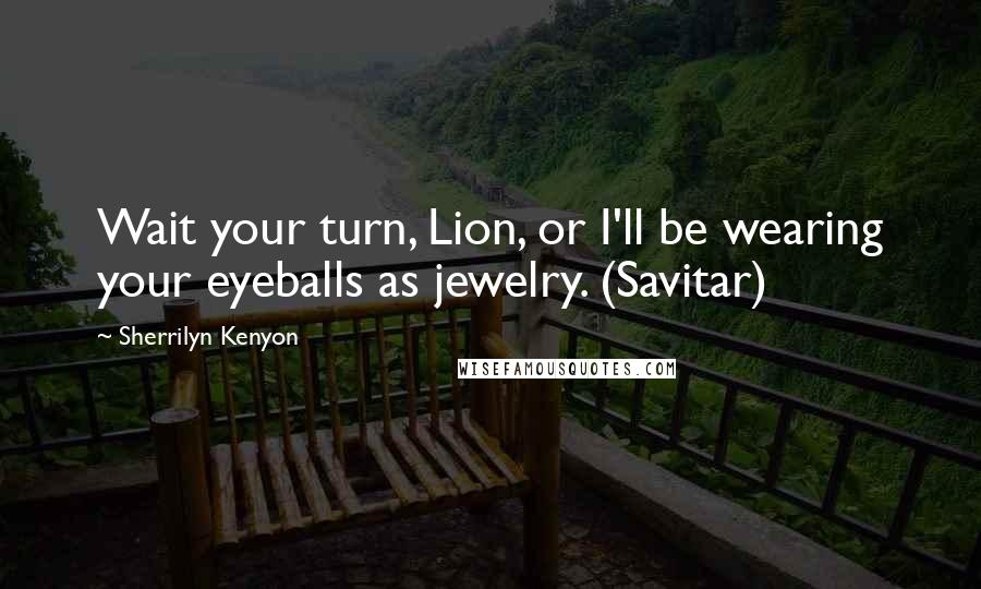 Sherrilyn Kenyon Quotes: Wait your turn, Lion, or I'll be wearing your eyeballs as jewelry. (Savitar)