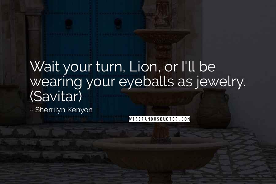 Sherrilyn Kenyon Quotes: Wait your turn, Lion, or I'll be wearing your eyeballs as jewelry. (Savitar)