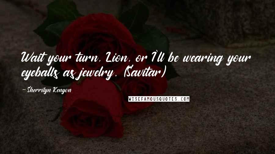 Sherrilyn Kenyon Quotes: Wait your turn, Lion, or I'll be wearing your eyeballs as jewelry. (Savitar)