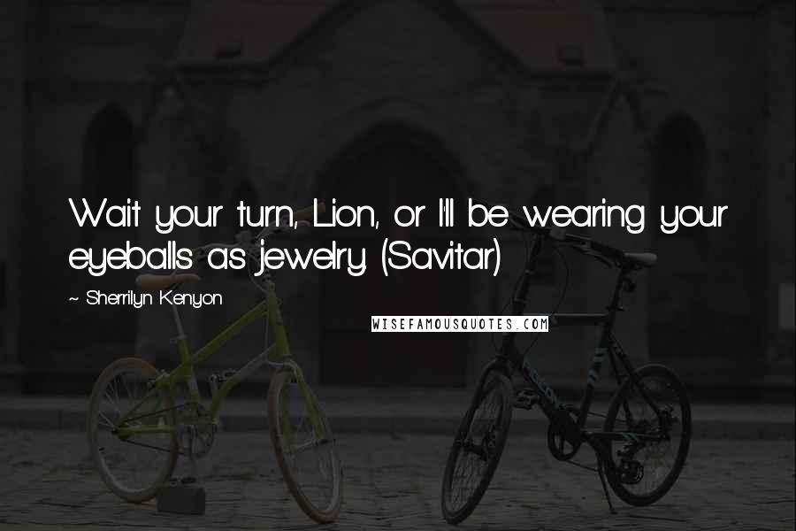 Sherrilyn Kenyon Quotes: Wait your turn, Lion, or I'll be wearing your eyeballs as jewelry. (Savitar)