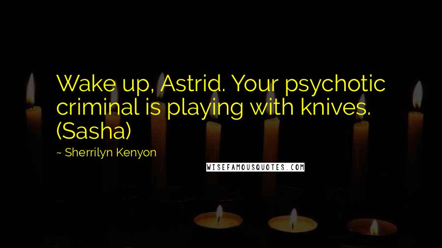 Sherrilyn Kenyon Quotes: Wake up, Astrid. Your psychotic criminal is playing with knives. (Sasha)