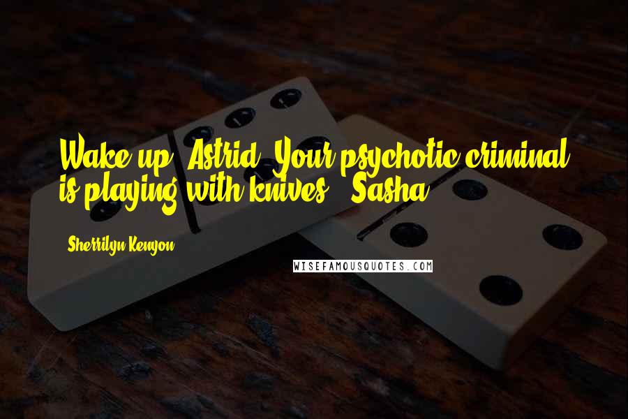 Sherrilyn Kenyon Quotes: Wake up, Astrid. Your psychotic criminal is playing with knives. (Sasha)