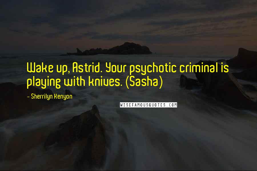 Sherrilyn Kenyon Quotes: Wake up, Astrid. Your psychotic criminal is playing with knives. (Sasha)