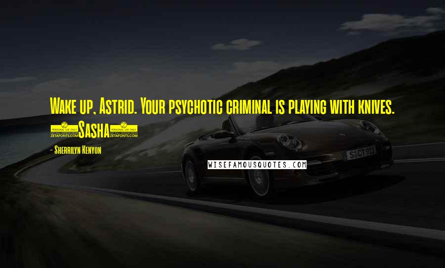 Sherrilyn Kenyon Quotes: Wake up, Astrid. Your psychotic criminal is playing with knives. (Sasha)