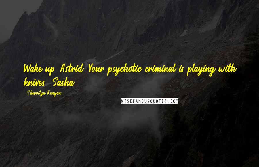 Sherrilyn Kenyon Quotes: Wake up, Astrid. Your psychotic criminal is playing with knives. (Sasha)