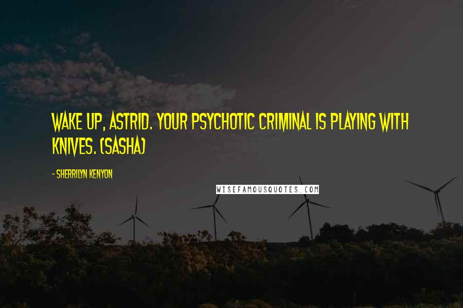 Sherrilyn Kenyon Quotes: Wake up, Astrid. Your psychotic criminal is playing with knives. (Sasha)