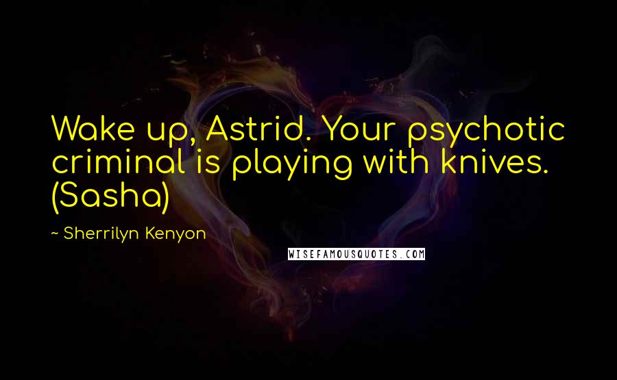Sherrilyn Kenyon Quotes: Wake up, Astrid. Your psychotic criminal is playing with knives. (Sasha)