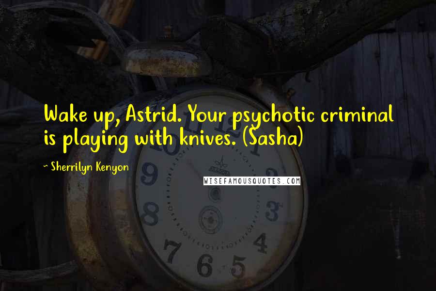 Sherrilyn Kenyon Quotes: Wake up, Astrid. Your psychotic criminal is playing with knives. (Sasha)