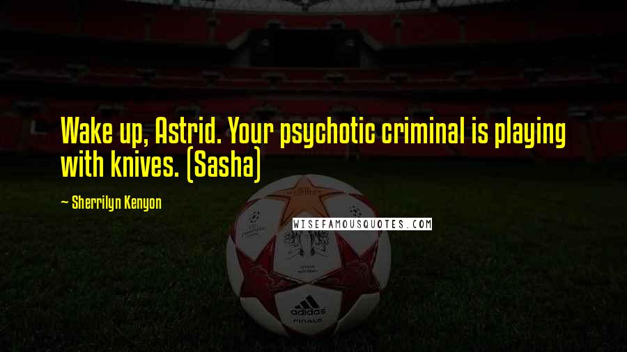 Sherrilyn Kenyon Quotes: Wake up, Astrid. Your psychotic criminal is playing with knives. (Sasha)