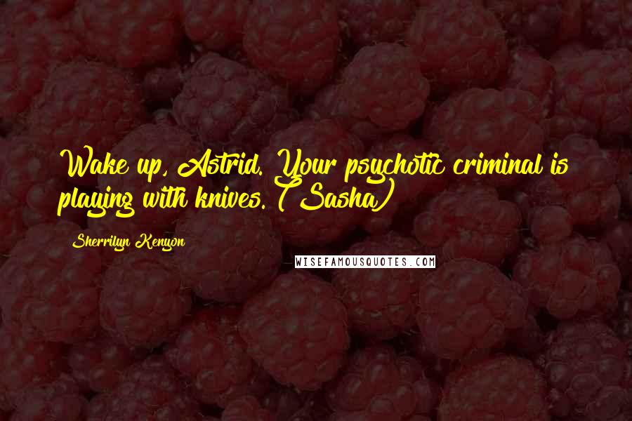 Sherrilyn Kenyon Quotes: Wake up, Astrid. Your psychotic criminal is playing with knives. (Sasha)