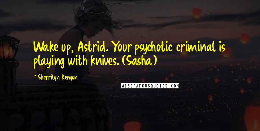 Sherrilyn Kenyon Quotes: Wake up, Astrid. Your psychotic criminal is playing with knives. (Sasha)