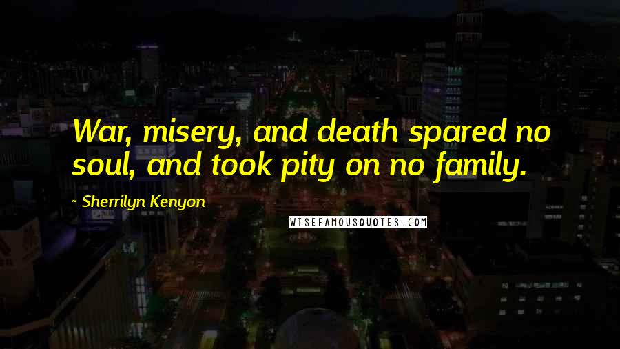 Sherrilyn Kenyon Quotes: War, misery, and death spared no soul, and took pity on no family.