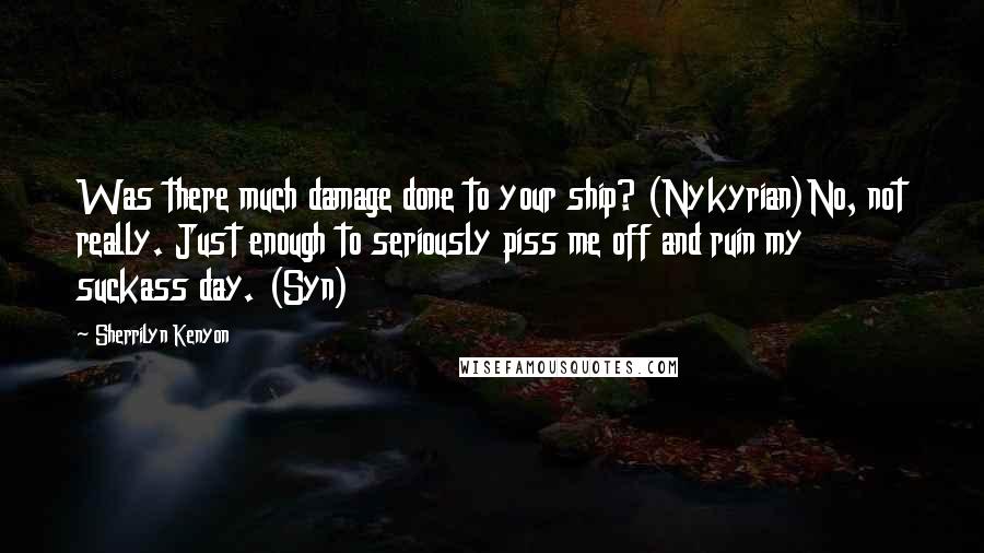 Sherrilyn Kenyon Quotes: Was there much damage done to your ship? (Nykyrian)No, not really. Just enough to seriously piss me off and ruin my suckass day. (Syn)