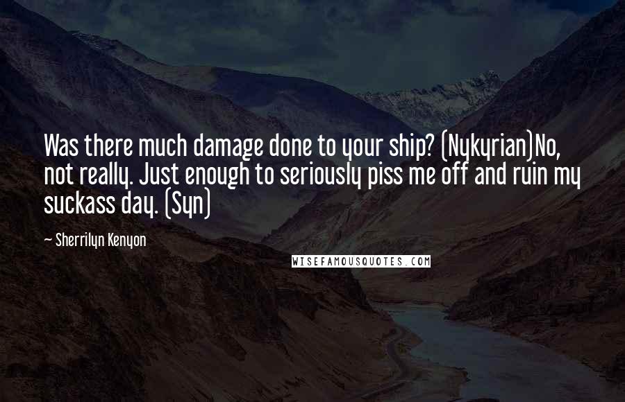 Sherrilyn Kenyon Quotes: Was there much damage done to your ship? (Nykyrian)No, not really. Just enough to seriously piss me off and ruin my suckass day. (Syn)