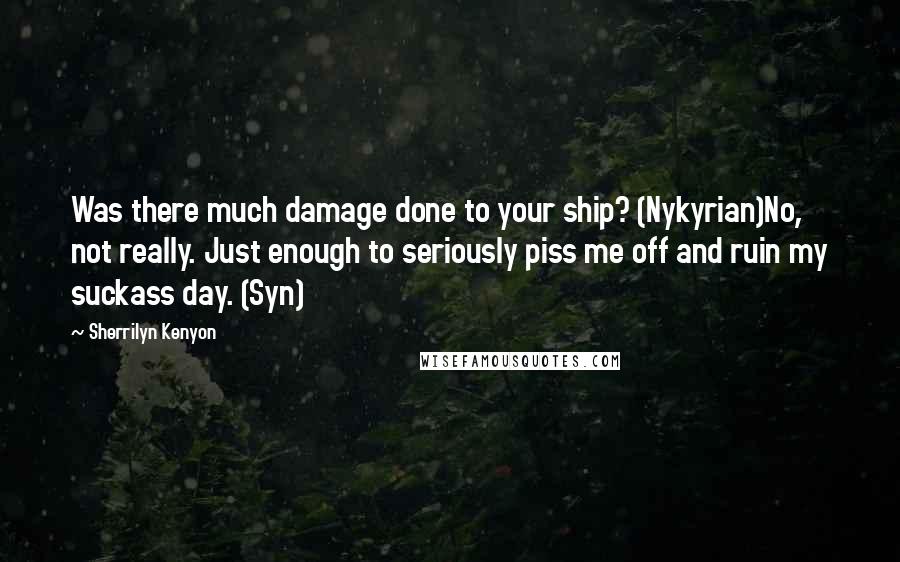 Sherrilyn Kenyon Quotes: Was there much damage done to your ship? (Nykyrian)No, not really. Just enough to seriously piss me off and ruin my suckass day. (Syn)