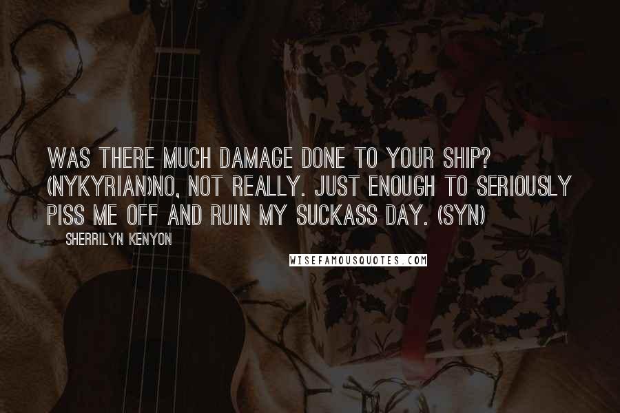 Sherrilyn Kenyon Quotes: Was there much damage done to your ship? (Nykyrian)No, not really. Just enough to seriously piss me off and ruin my suckass day. (Syn)