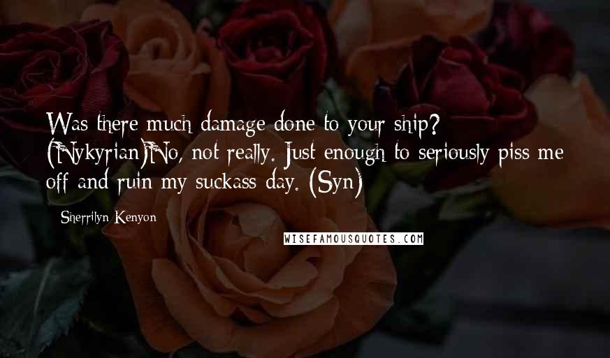 Sherrilyn Kenyon Quotes: Was there much damage done to your ship? (Nykyrian)No, not really. Just enough to seriously piss me off and ruin my suckass day. (Syn)