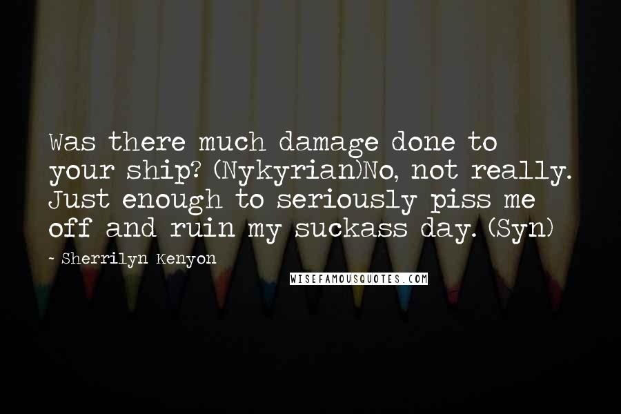 Sherrilyn Kenyon Quotes: Was there much damage done to your ship? (Nykyrian)No, not really. Just enough to seriously piss me off and ruin my suckass day. (Syn)