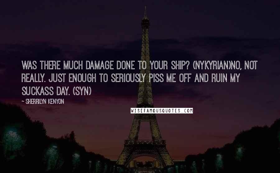 Sherrilyn Kenyon Quotes: Was there much damage done to your ship? (Nykyrian)No, not really. Just enough to seriously piss me off and ruin my suckass day. (Syn)