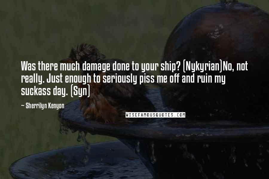 Sherrilyn Kenyon Quotes: Was there much damage done to your ship? (Nykyrian)No, not really. Just enough to seriously piss me off and ruin my suckass day. (Syn)