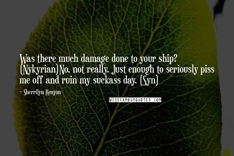 Sherrilyn Kenyon Quotes: Was there much damage done to your ship? (Nykyrian)No, not really. Just enough to seriously piss me off and ruin my suckass day. (Syn)