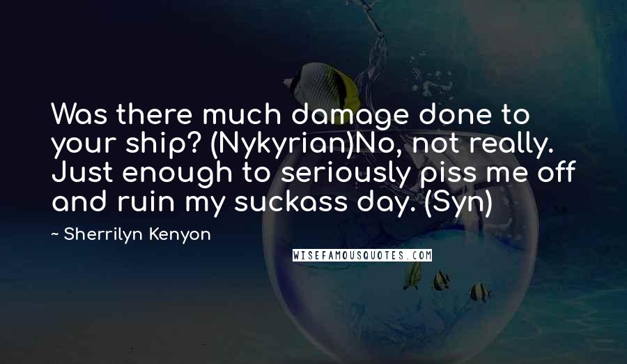 Sherrilyn Kenyon Quotes: Was there much damage done to your ship? (Nykyrian)No, not really. Just enough to seriously piss me off and ruin my suckass day. (Syn)