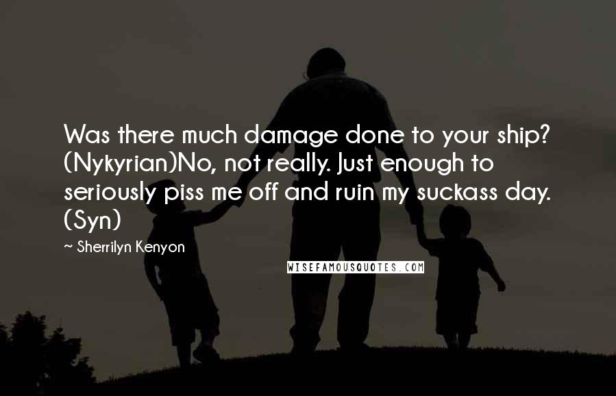 Sherrilyn Kenyon Quotes: Was there much damage done to your ship? (Nykyrian)No, not really. Just enough to seriously piss me off and ruin my suckass day. (Syn)