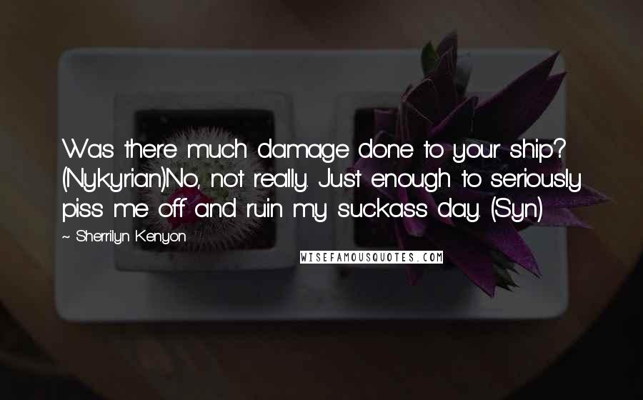 Sherrilyn Kenyon Quotes: Was there much damage done to your ship? (Nykyrian)No, not really. Just enough to seriously piss me off and ruin my suckass day. (Syn)