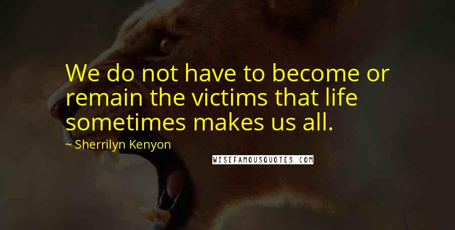 Sherrilyn Kenyon Quotes: We do not have to become or remain the victims that life sometimes makes us all.