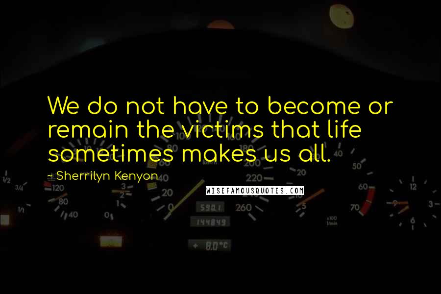 Sherrilyn Kenyon Quotes: We do not have to become or remain the victims that life sometimes makes us all.