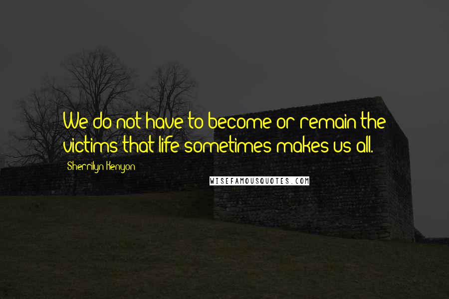 Sherrilyn Kenyon Quotes: We do not have to become or remain the victims that life sometimes makes us all.