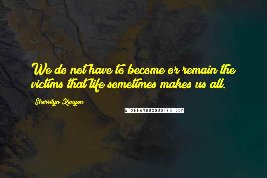 Sherrilyn Kenyon Quotes: We do not have to become or remain the victims that life sometimes makes us all.