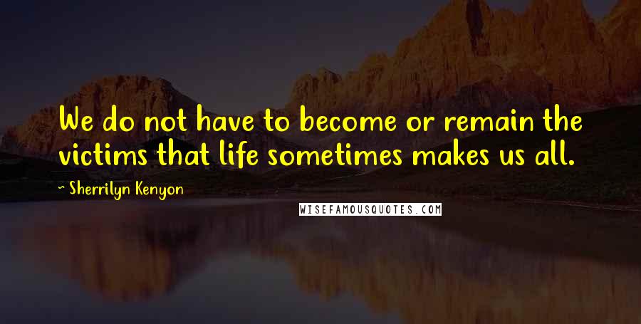 Sherrilyn Kenyon Quotes: We do not have to become or remain the victims that life sometimes makes us all.