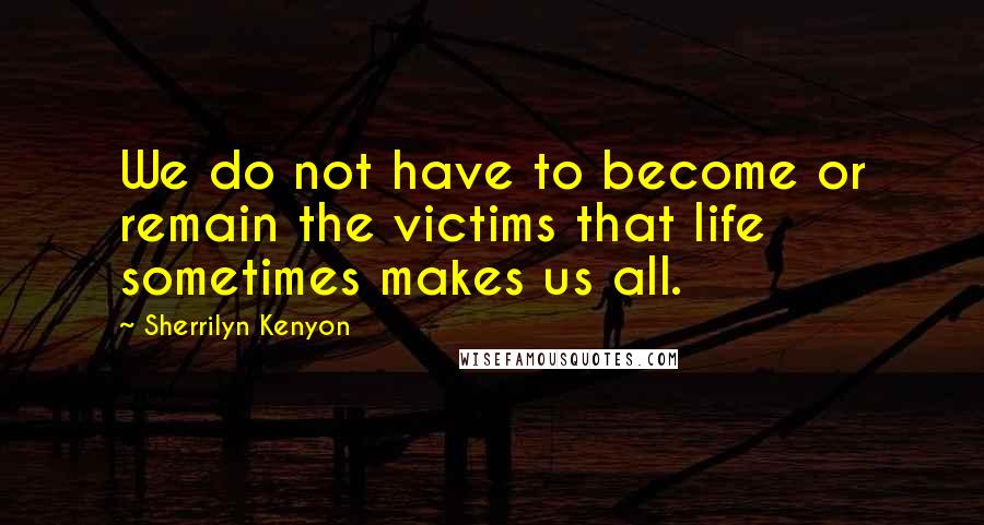 Sherrilyn Kenyon Quotes: We do not have to become or remain the victims that life sometimes makes us all.