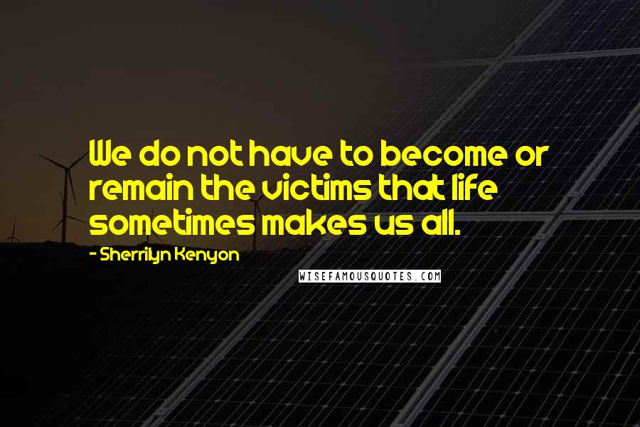 Sherrilyn Kenyon Quotes: We do not have to become or remain the victims that life sometimes makes us all.