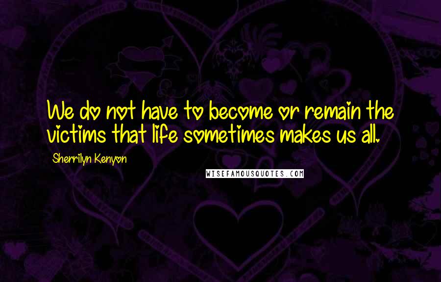 Sherrilyn Kenyon Quotes: We do not have to become or remain the victims that life sometimes makes us all.